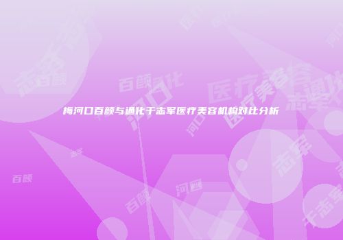 梅河口百颜与通化于志军医疗美容机构对比分析