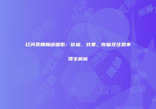 红河美腰腹部吸脂：价格、效果、恢复及注意事项全解析