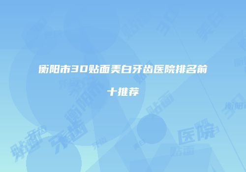 衡阳市3D贴面美白牙齿医院排名前十推荐