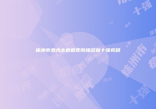 株洲市激光去痘痘医院排名前十强揭晓