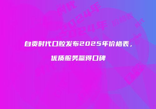 自贡时代口腔发布2025年价格表，优质服务赢得口碑