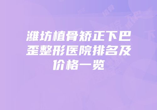 潍坊植骨矫正下巴歪整形医院排名及价格一览