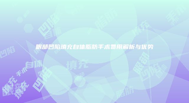 眼部凹陷填充自体脂肪手术费用解析与优势