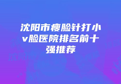 沈阳市瘦脸针打小v脸医院排名前十强推荐