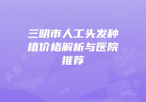 三明市人工头发种植价格解析与医院推荐