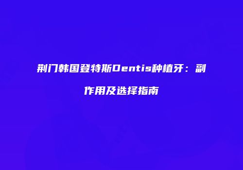 荆门韩国登特斯Dentis种植牙：副作用及选择指南
