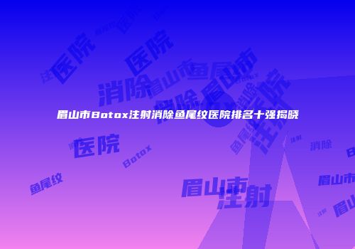 眉山市Botox注射消除鱼尾纹医院排名十强揭晓