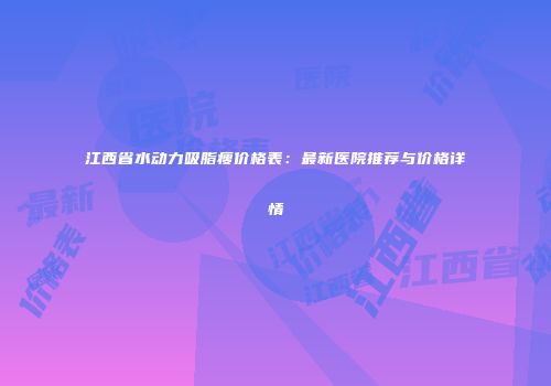 江西省水动力吸脂瘦价格表：最新医院推荐与价格详情