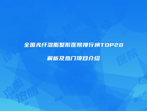 全国光纤溶脂整形医院排行榜TOP20解析及热门项目介绍