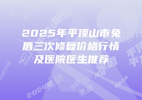 2025年平顶山市兔唇三次修复价格行情及医院医生推荐