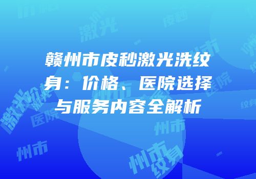赣州市皮秒激光洗纹身：价格、医院选择与服务内容全解析
