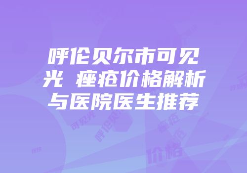 呼伦贝尔市可见光袪痤疮价格解析与医院医生推荐