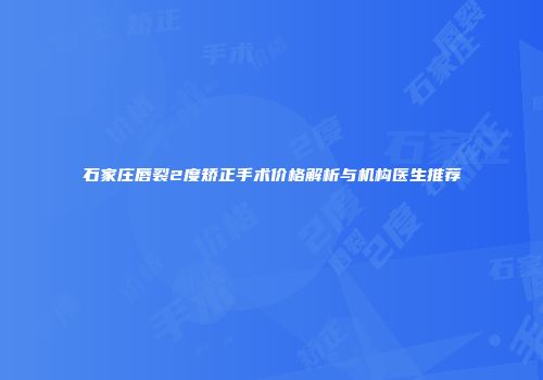 石家庄唇裂2度矫正手术价格解析与机构医生推荐
