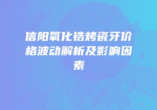 信阳氧化锆烤瓷牙价格波动解析及影响因素