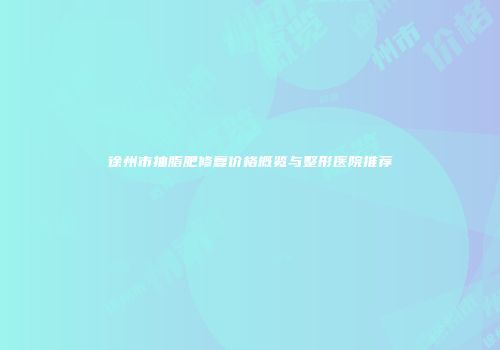 徐州市抽脂肥修复价格概览与整形医院推荐