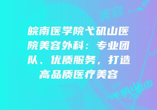 皖南医学院弋矶山医院美容外科：专业团队、优质服务，打造高品质医疗美容