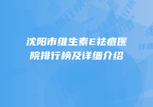 沈阳市维生素E祛痘医院排行榜及详细介绍