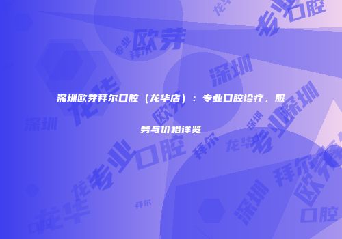深圳欧芽拜尔口腔（龙华店）：专业口腔诊疗，服务与价格详览