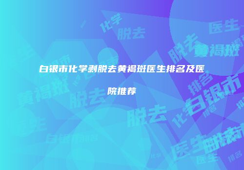白银市化学剥脱去黄褐斑医生排名及医院推荐
