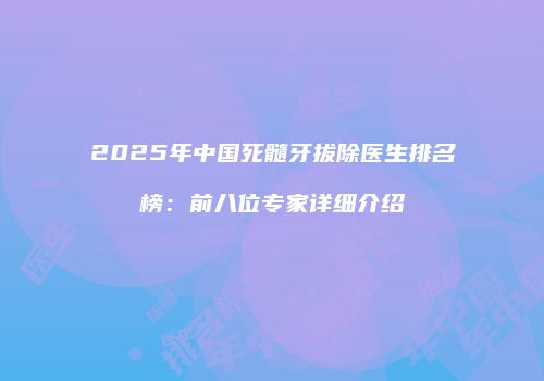 2025年中国死髓牙拔除医生排名榜：前八位专家详细介绍