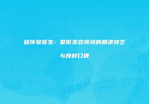 程传敏医生：整形美容领域的精湛技艺与良好口碑