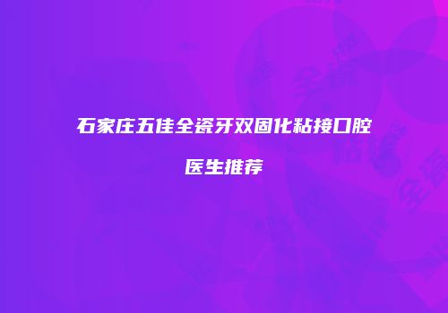 石家庄五佳全瓷牙双固化粘接口腔医生推荐