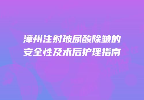 漳州注射玻尿酸除皱的安全性及术后护理指南