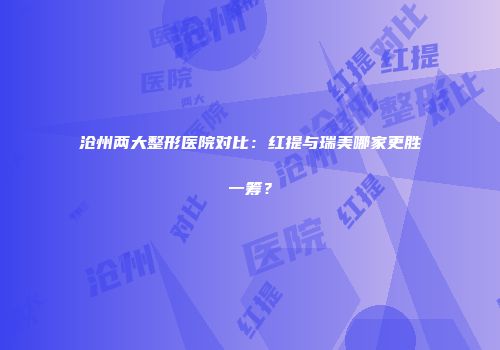 沧州两大整形医院对比：红提与瑞美哪家更胜一筹？