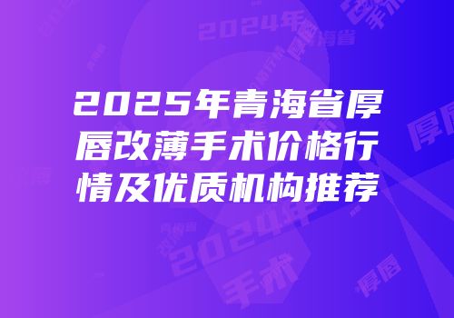 2025年青海省厚唇改薄手术价格行情及优质机构推荐