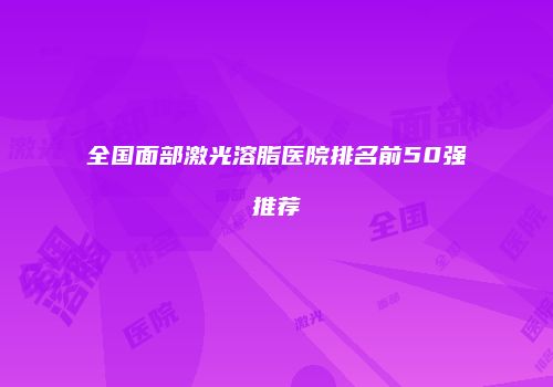 全国面部激光溶脂医院排名前50强推荐