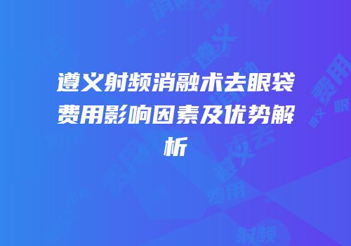 遵义射频消融术去眼袋费用影响因素及优势解析