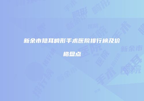 新余市隐耳畸形手术医院排行榜及价格盘点