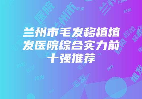 兰州市毛发移植植发医院综合实力前十强推荐