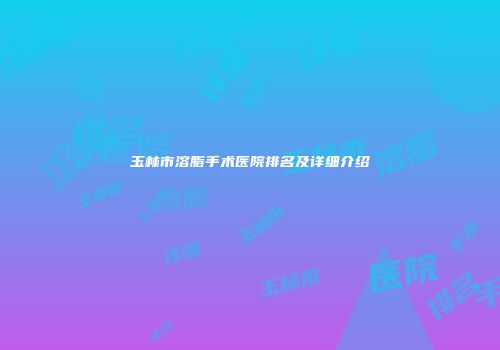 玉林市溶脂手术医院排名及详细介绍