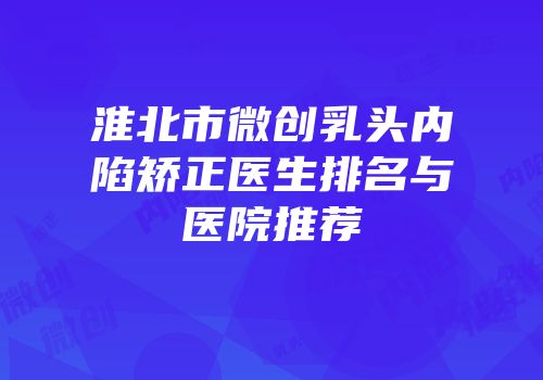 淮北市微创乳头内陷矫正医生排名与医院推荐