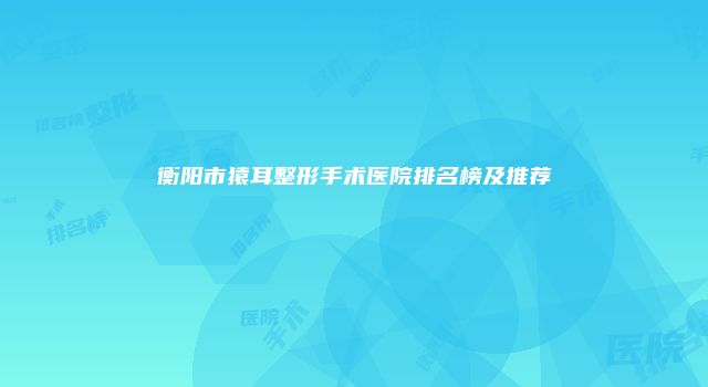 衡阳市猿耳整形手术医院排名榜及推荐