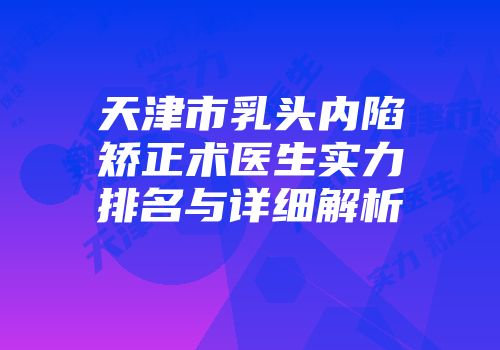 天津市乳头内陷矫正术医生实力排名与详细解析