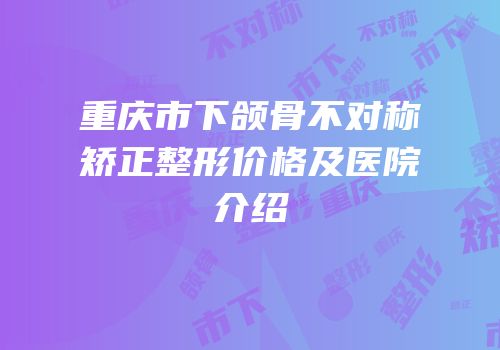 重庆市下颌骨不对称矫正整形价格及医院介绍