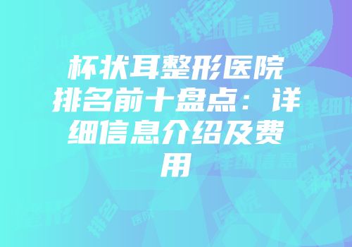 杯状耳整形医院排名前十盘点：详细信息介绍及费用