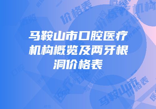 马鞍山市口腔医疗机构概览及两牙根洞价格表