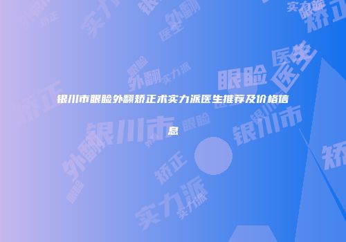 银川市眼睑外翻矫正术实力派医生推荐及价格信息