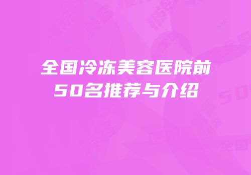 全国冷冻美容医院前50名推荐与介绍