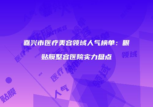 嘉兴市医疗美容领域人气榜单：眼贴膜整容医院实力盘点