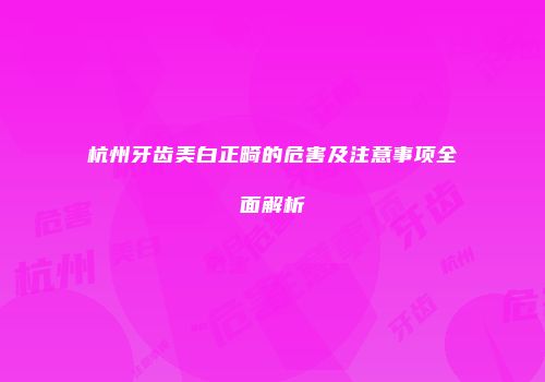 杭州牙齿美白正畸的危害及注意事项全面解析
