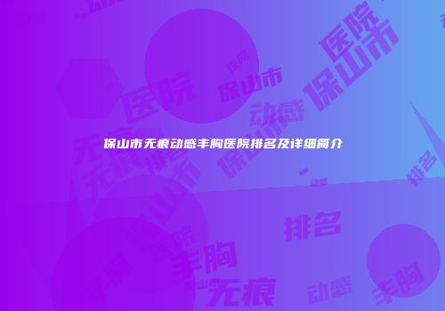 保山市无痕动感丰胸医院排名及详细简介