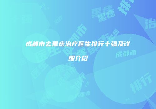 成都市去黑痣治疗医生排行十强及详细介绍