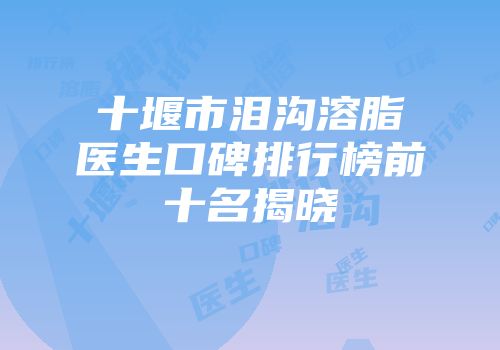 十堰市泪沟溶脂医生口碑排行榜前十名揭晓