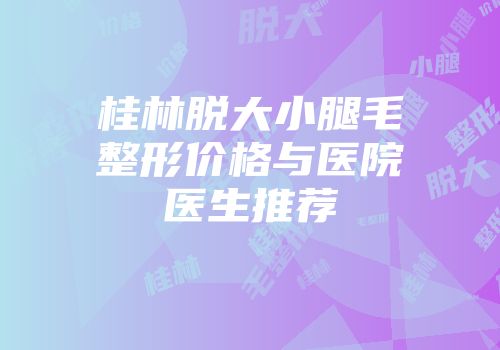 桂林脱大小腿毛整形价格与医院医生推荐