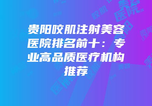 贵阳咬肌注射美容医院排名前十：专业高品质医疗机构推荐