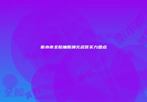 衡水市全脸抽脂填充名医实力盘点